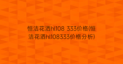 恒洁花洒hl108 333价格(恒洁花洒hl108333价格分析)